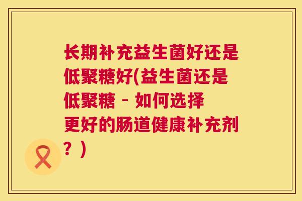长期补充益生菌好还是低聚糖好(益生菌还是低聚糖 - 如何选择更好的肠道健康补充剂？)