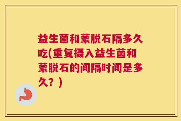 益生菌和蒙脱石隔多久吃(重复摄入益生菌和蒙脱石的间隔时间是多久？)