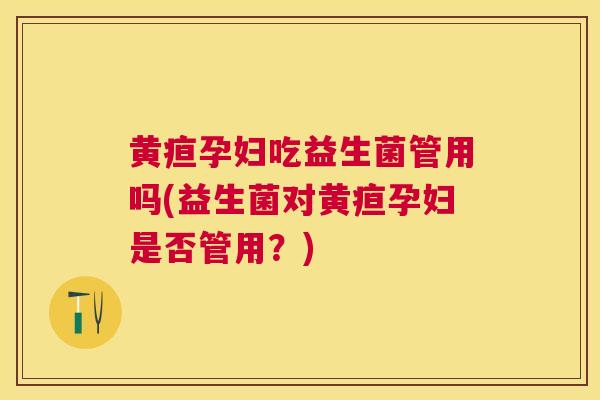 黄疸孕妇吃益生菌管用吗(益生菌对黄疸孕妇是否管用？)