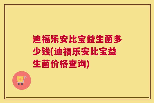 迪福乐安比宝益生菌多少钱(迪福乐安比宝益生菌价格查询)