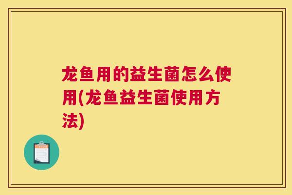 龙鱼用的益生菌怎么使用(龙鱼益生菌使用方法)