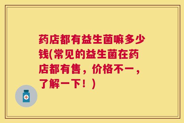 药店都有益生菌嘛多少钱(常见的益生菌在药店都有售，价格不一，了解一下！)