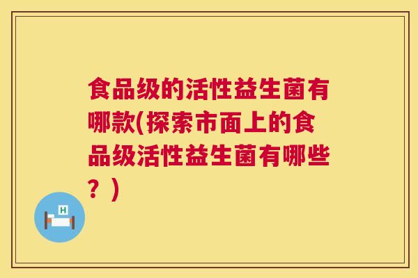 食品级的活性益生菌有哪款(探索市面上的食品级活性益生菌有哪些？)