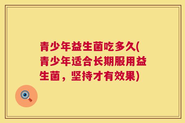 青少年益生菌吃多久(青少年适合长期服用益生菌，坚持才有效果)