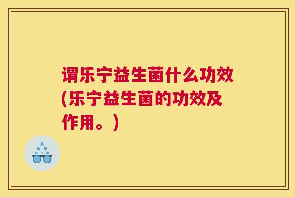 谓乐宁益生菌什么功效(乐宁益生菌的功效及作用。)