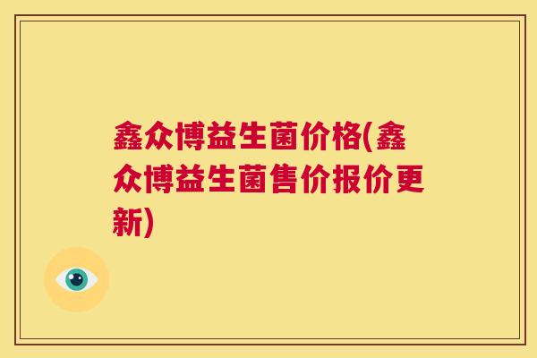 鑫众博益生菌价格(鑫众博益生菌售价报价更新)