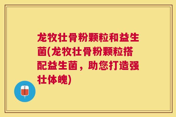 龙牧壮骨粉颗粒和益生菌(龙牧壮骨粉颗粒搭配益生菌，助您打造强壮体魄)