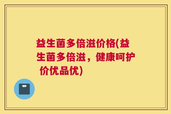 益生菌多倍滋价格(益生菌多倍滋，健康呵护 价优品优)