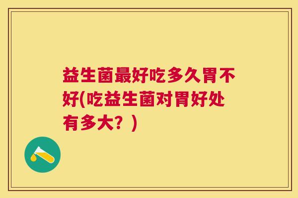 益生菌最好吃多久胃不好(吃益生菌对胃好处有多大？)