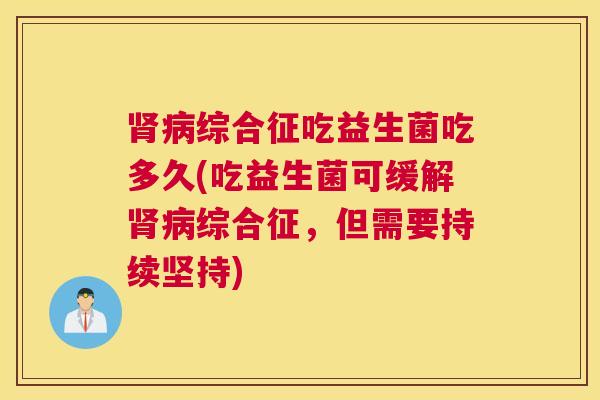 肾病综合征吃益生菌吃多久(吃益生菌可缓解肾病综合征，但需要持续坚持)