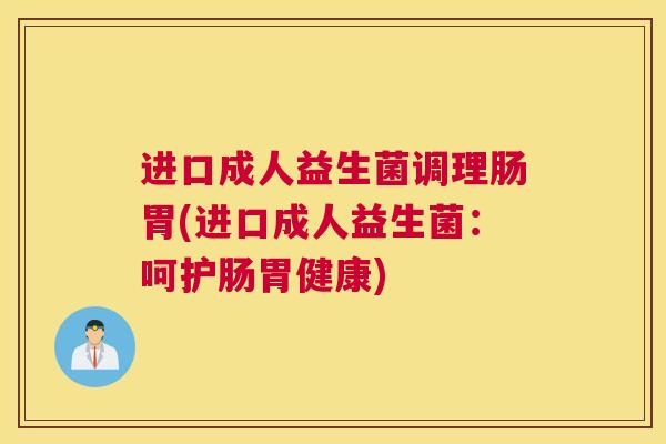 进口成人益生菌调理肠胃(进口成人益生菌：呵护肠胃健康)