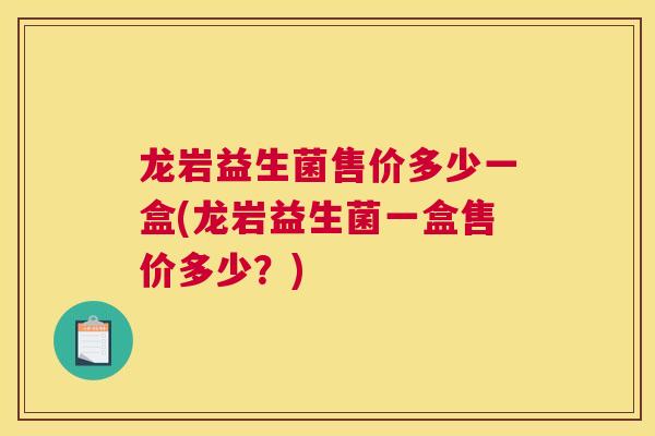龙岩益生菌售价多少一盒(龙岩益生菌一盒售价多少？)