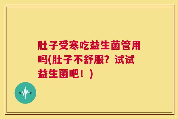 肚子受寒吃益生菌管用吗(肚子不舒服？试试益生菌吧！)