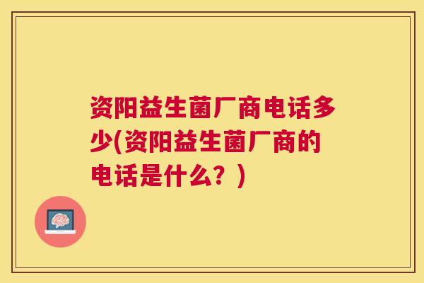 资阳益生菌厂商电话多少(资阳益生菌厂商的电话是什么？)