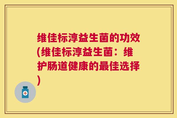维佳标淳益生菌的功效(维佳标淳益生菌：维护肠道健康的最佳选择)