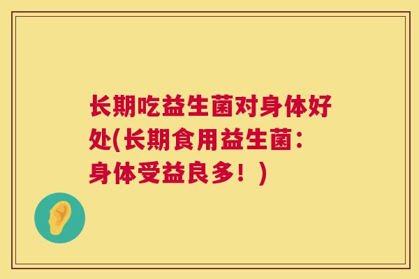 长期吃益生菌对身体好处(长期食用益生菌：身体受益良多！)