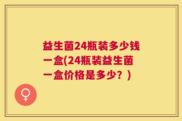 益生菌24瓶装多少钱一盒(24瓶装益生菌一盒价格是多少？)