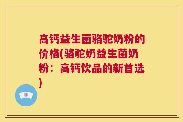 高钙益生菌骆驼奶粉的价格(骆驼奶益生菌奶粉：高钙饮品的新首选)