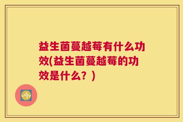 益生菌蔓越莓有什么功效(益生菌蔓越莓的功效是什么？)