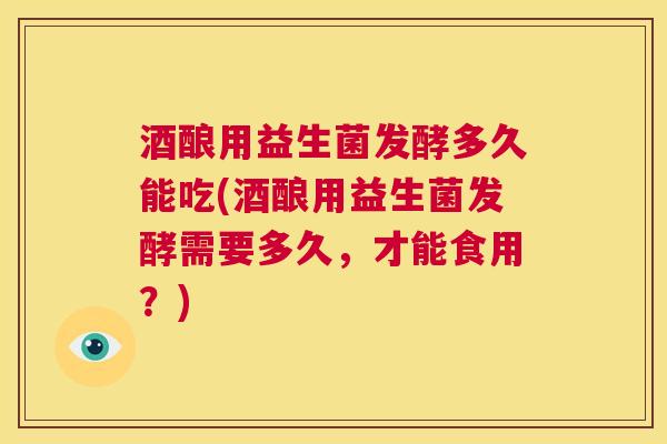 酒酿用益生菌发酵多久能吃(酒酿用益生菌发酵需要多久，才能食用？)