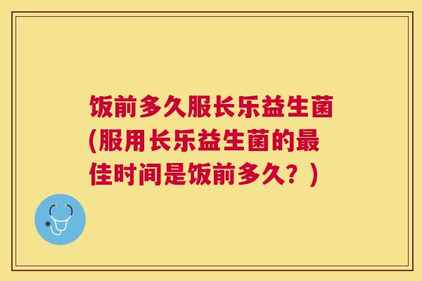 饭前多久服长乐益生菌(服用长乐益生菌的最佳时间是饭前多久？)