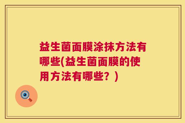 益生菌面膜涂抹方法有哪些(益生菌面膜的使用方法有哪些？)