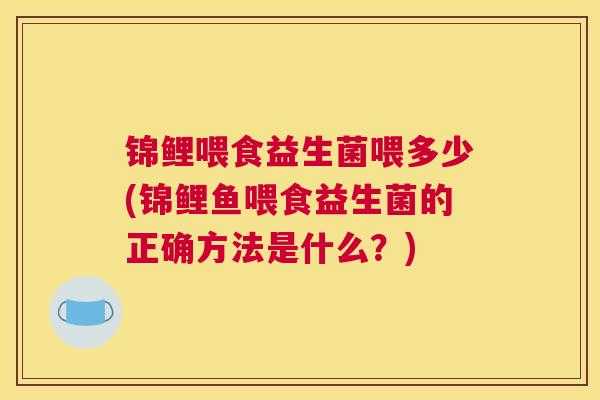 锦鲤喂食益生菌喂多少(锦鲤鱼喂食益生菌的正确方法是什么？)