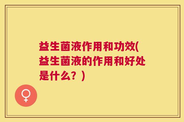 益生菌液作用和功效(益生菌液的作用和好处是什么？)