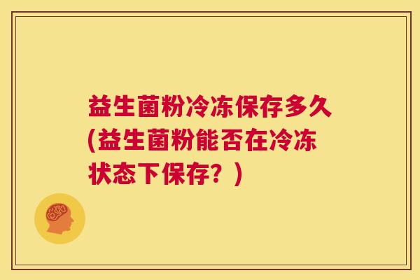 益生菌粉冷冻保存多久(益生菌粉能否在冷冻状态下保存？)