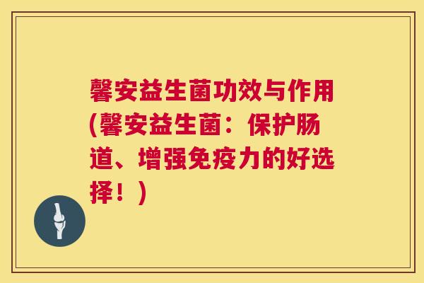 馨安益生菌功效与作用(馨安益生菌：保护肠道、增强免疫力的好选择！)