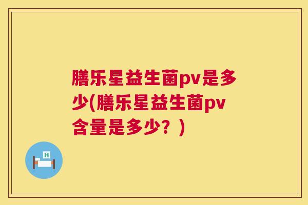 膳乐星益生菌pv是多少(膳乐星益生菌pv含量是多少？)