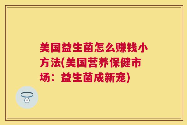 美国益生菌怎么赚钱小方法(美国营养保健市场：益生菌成新宠)