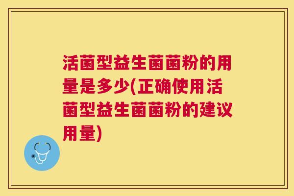 活菌型益生菌菌粉的用量是多少(正确使用活菌型益生菌菌粉的建议用量)