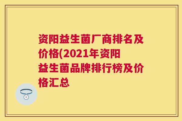 资阳益生菌厂商排名及价格(2021年资阳益生菌品牌排行榜及价格汇总