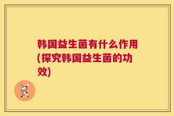 韩国益生菌有什么作用(探究韩国益生菌的功效)