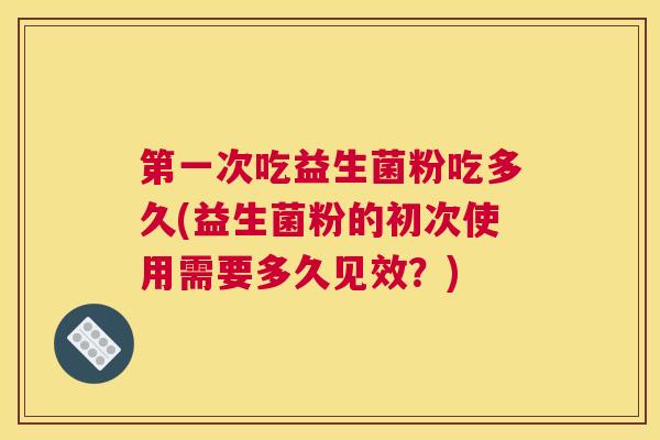 第一次吃益生菌粉吃多久(益生菌粉的初次使用需要多久见效？)