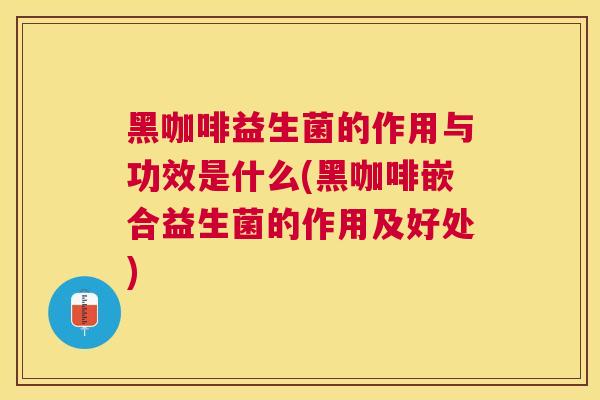 黑咖啡益生菌的作用与功效是什么(黑咖啡嵌合益生菌的作用及好处)