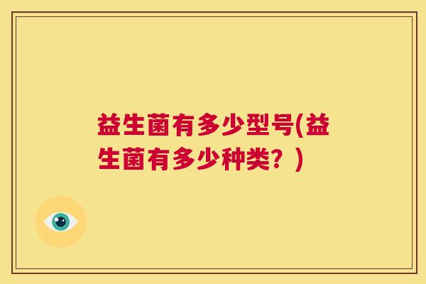 益生菌有多少型号(益生菌有多少种类？)