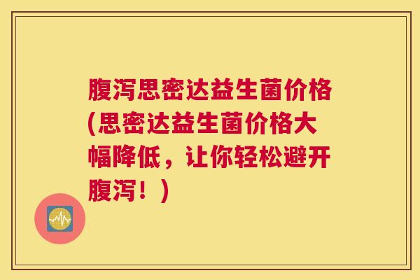 腹泻思密达益生菌价格(思密达益生菌价格大幅降低，让你轻松避开腹泻！)