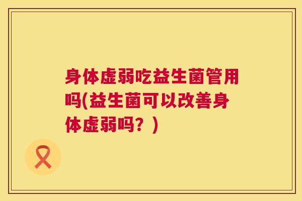 身体虚弱吃益生菌管用吗(益生菌可以改善身体虚弱吗？)