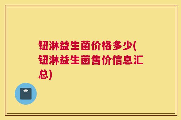 钮淋益生菌价格多少(钮淋益生菌售价信息汇总)