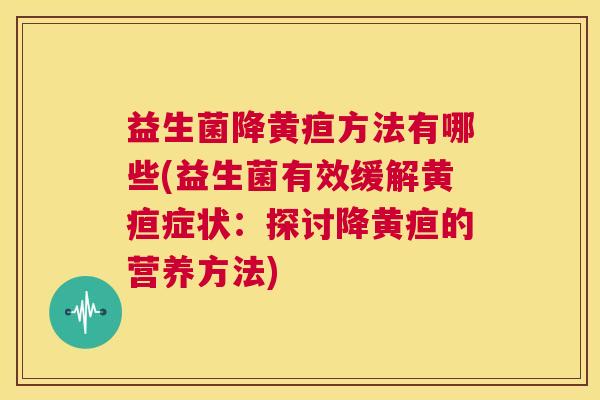 益生菌降黄疸方法有哪些(益生菌有效缓解黄疸症状：探讨降黄疸的营养方法)