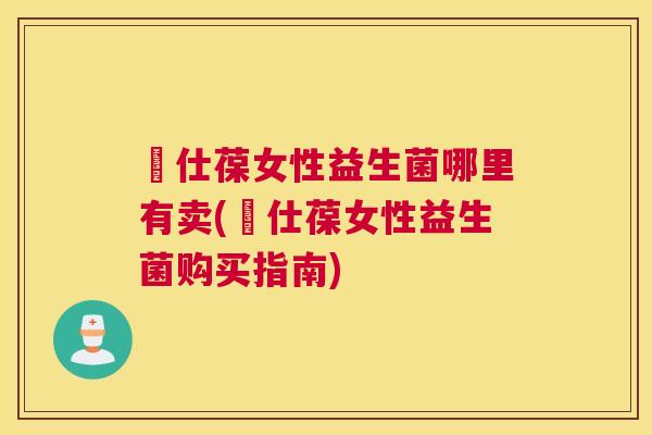 鳯仕葆女性益生菌哪里有卖(鳯仕葆女性益生菌购买指南)