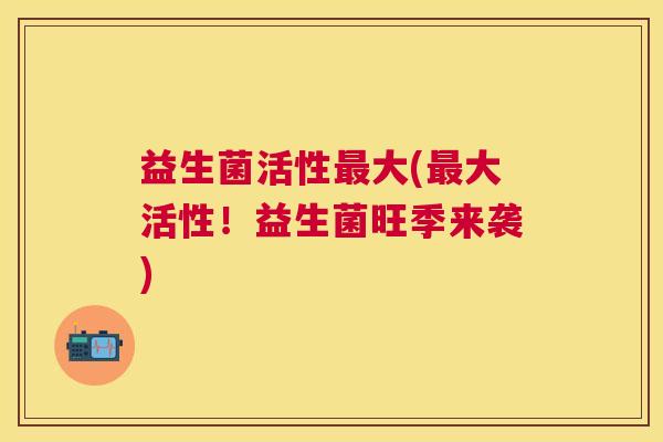 益生菌活性最大(最大活性！益生菌旺季来袭)