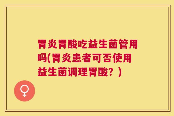 胃炎胃酸吃益生菌管用吗(胃炎患者可否使用益生菌调理胃酸？)