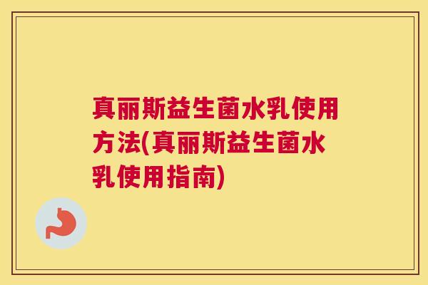 真丽斯益生菌水乳使用方法(真丽斯益生菌水乳使用指南)