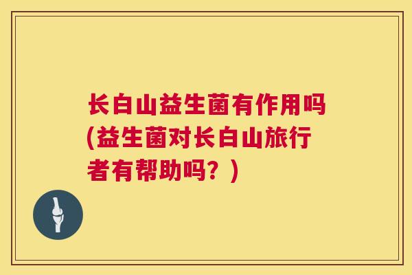 长白山益生菌有作用吗(益生菌对长白山旅行者有帮助吗？)