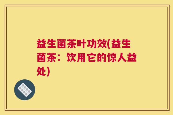 益生菌茶叶功效(益生菌茶：饮用它的惊人益处)