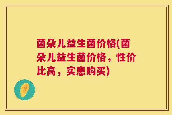 菌朵儿益生菌价格(菌朵儿益生菌价格，性价比高，实惠购买)