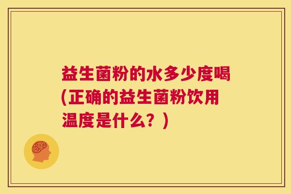 益生菌粉的水多少度喝(正确的益生菌粉饮用温度是什么？)